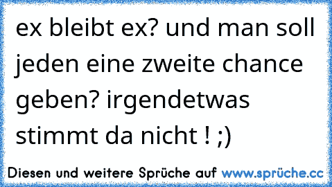 ex bleibt ex? und man soll jeden eine zweite chance geben? irgendetwas stimmt da nicht ! ;)