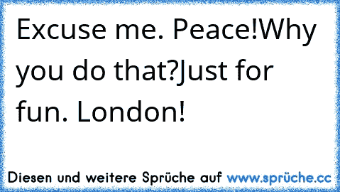 Excuse me. Peace!
Why you do that?
Just for fun. London! ♥