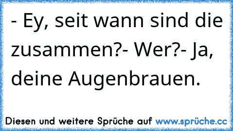 - Ey, seit wann sind die zusammen?
- Wer?
- Ja, deine Augenbrauen.