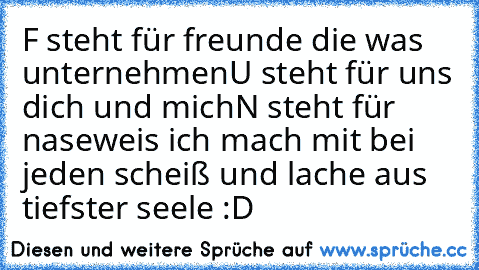 F steht für freunde die was unternehmen
U steht für uns dich und mich
N steht für naseweis ich mach mit bei jeden scheiß und lache aus tiefster seele :D