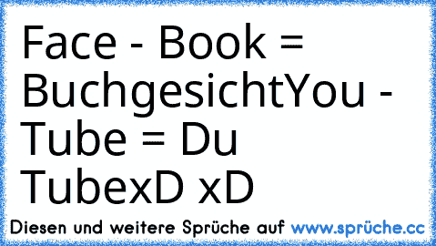 Face - Book = Buchgesicht
You - Tube = Du Tube
xD xD
