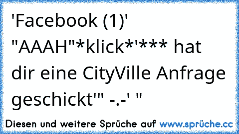 'Facebook (1)' 
"AAAH"
*klick*
'*** hat dir eine CityVille Anfrage geschickt'
" -.-' "