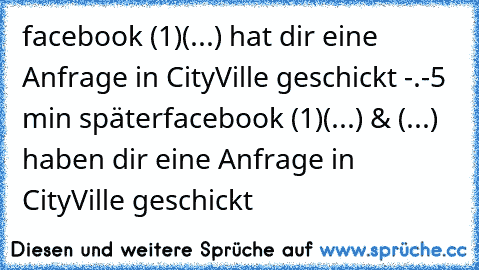 facebook (1)
(...) hat dir eine Anfrage in CityVille geschickt -.-
5 min später
facebook (1)
(...) & (...) haben dir eine Anfrage in CityVille geschickt