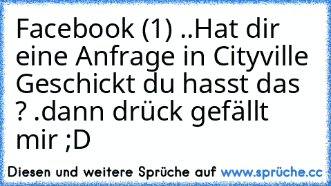 Facebook (1) ♥
..Hat dir eine Anfrage in Cityville Geschickt du hasst das ? .
dann drück gefällt mir ;D