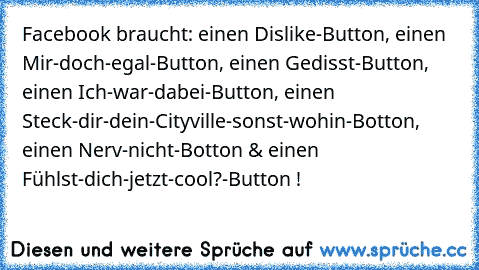 Facebook braucht: einen Dislike-Button, einen Mir-doch-egal-Button, einen Gedisst-Button, einen Ich-war-dabei-Button, einen Steck-dir-dein-Cityville-sonst-wohin-Botton, einen Nerv-nicht-Botton & einen Fühlst-dich-jetzt-cool?-Button !