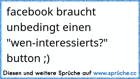 facebook braucht unbedingt einen "wen-interessierts?" button ;)