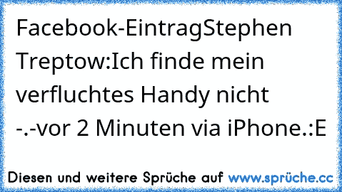 Facebook-Eintrag
Stephen Treptow:
Ich finde mein verfluchtes Handy nicht -.-
vor 2 Minuten via iPhone.
:E