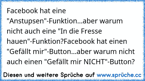 Facebook hat eine "Anstupsen"-Funktion...
aber warum nicht auch eine "In die Fresse hauen"-Funktion?
Facebook hat einen "Gefällt mir"-Button...
aber warum nicht auch einen "Gefällt mir NICHT"-Button?
