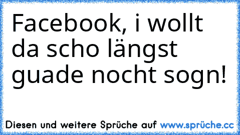 Facebook, i wollt da scho längst guade nocht sogn!