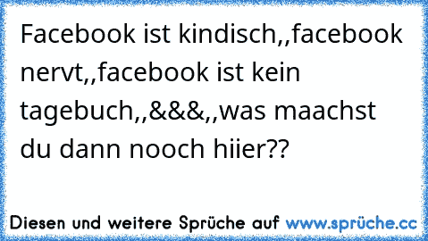 Facebook ist kindisch,,facebook nervt,,facebook ist kein tagebuch,,&&&,,was maachst du dann nooch hiier??