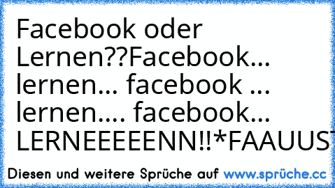 Facebook oder Lernen??
Facebook... lernen... facebook ... lernen.... facebook... LERNEEEEENN!!
*FAAUUSTSCHLAAAG!!*
(: