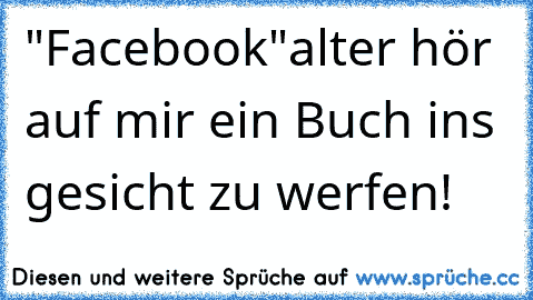 "Facebook"
alter hör  auf mir ein Buch ins gesicht zu werfen!