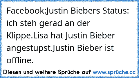 Facebook:
Justin Biebers Status: ich steh gerad an der Klippe.
Lisa hat Justin Bieber angestupst.
Justin Bieber ist offline.