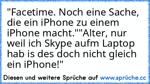 "Facetime. Noch eine Sache, die ein iPhone zu einem iPhone macht."
"Alter, nur weil ich Skype aufm Laptop hab is des doch nicht gleich ein iPhone!"