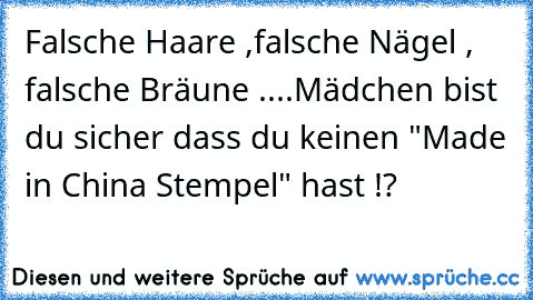 Falsche Haare ,falsche Nägel , falsche Bräune ....
Mädchen bist du sicher dass du keinen "Made in China Stempel" hast !?