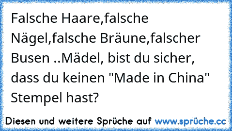 Falsche Haare,
falsche Nägel,
falsche Bräune,
falscher Busen ..
Mädel, bist du sicher, dass du keinen "Made in China" Stempel hast?