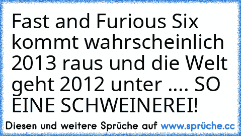 Fast and Furious Six kommt wahrscheinlich 2013 raus und die Welt geht 2012 unter .... SO EINE SCHWEINEREI!