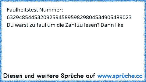 Faulheitstest Nummer: 63294854453209259458959829804534905489023 
Du warst zu faul um die Zahl zu lesen? Dann like ♥