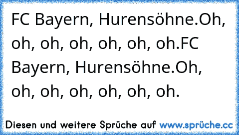 FC Bayern, Hurensöhne.
Oh, oh, oh, oh, oh, oh, oh.
FC Bayern, Hurensöhne.
Oh, oh, oh, oh, oh, oh, oh.
