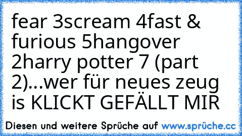 fear 3
scream 4
fast & furious 5
hangover 2
harry potter 7 (part 2)
...
wer für neues zeug is KLICKT GEFÄLLT MIR