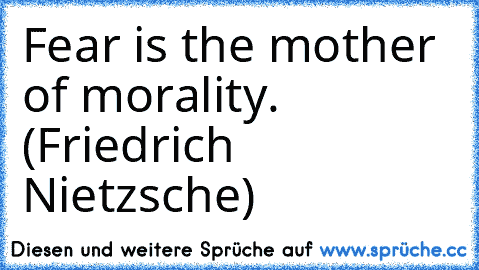 Fear is the mother of morality. (Friedrich Nietzsche)