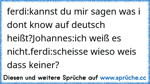 ferdi:kannst du mir sagen was i dont know auf deutsch heißt?Johannes:ich weiß es nicht.ferdi:scheisse wieso weis dass keiner?