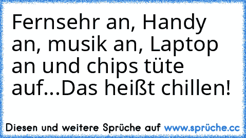 Fernsehr an, Handy an, musik an, Laptop an und chips tüte auf...
Das heißt chillen!