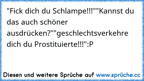 "Fick dich du Schlampe!!!"
"Kannst du das auch schöner ausdrücken?"
"geschlechtsverkehre dich du Prostituierte!!!"
:P