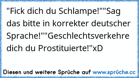 "Fick dich du Schlampe!"
"Sag das bitte in korrekter deutscher Sprache!"
"Geschlechtsverkehre dich du Prostituierte!"
xD