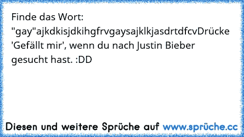 Finde das Wort: "gay"
ajkdkisjdkihgfrvgaysajklkjasdrtdfcv
Drücke 'Gefällt mir', wenn du nach Justin Bieber gesucht hast. :DD