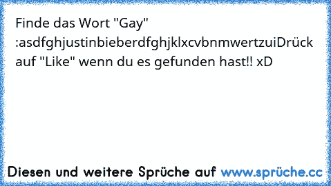 Finde das Wort "Gay" :
asdfghjustinbieberdfghjklxcvbnmwertzui
Drück auf "Like" wenn du es gefunden hast!! xD