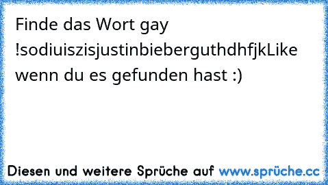 Finde das Wort gay !
sodiuiszisjustinbieberguthdhfjk
Like wenn du es gefunden hast :)