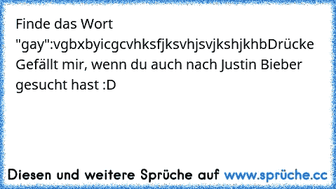 Finde das Wort "gay":
vgbxbyicgcvhksfjksvhjsvjkshjkhb
Drücke Gefällt mir, wenn du auch nach Justin Bieber gesucht hast :D