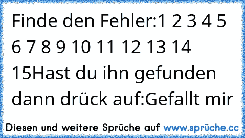 Finde den Fehler:
1 2 3 4 5 6 7 8 9 10 11 12 13 14 15
Hast du ihn gefunden dann drück auf:Gefallt mir