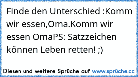 Finde den Unterschied :
Komm wir essen,Oma.
Komm wir essen Oma
PS: Satzzeichen können Leben retten! ;)