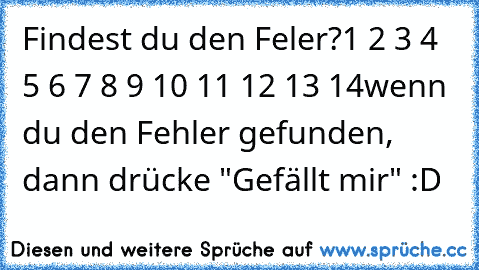 Findest du den Feler?1 2 3 4 5 6 7 8 9 10 11 12 13 14
wenn du den Fehler gefunden, dann drücke "Gefällt mir" :D