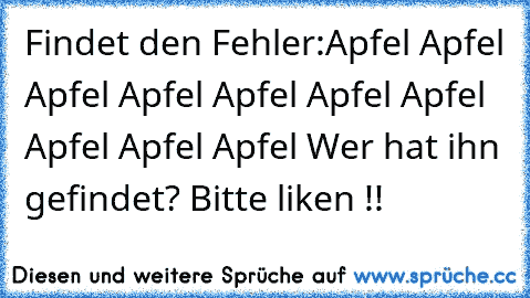 Findet den Fehler:
Apfel Apfel Apfel Apfel Apfel Apfel Apfel Apfel Apfel Apfel 
Wer hat ihn gefindet? Bitte liken !!