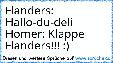 Flanders: Hallo-du-deli Homer: Klappe Flanders!!! :)
