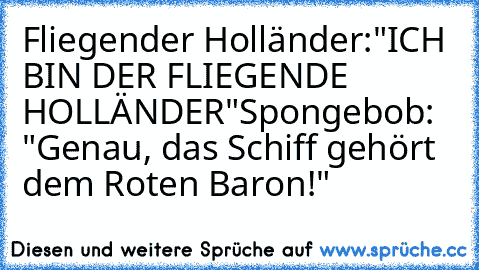 Fliegender Holländer:
"ICH BIN DER FLIEGENDE HOLLÄNDER"
Spongebob: "Genau, das Schiff gehört dem Roten Baron!"