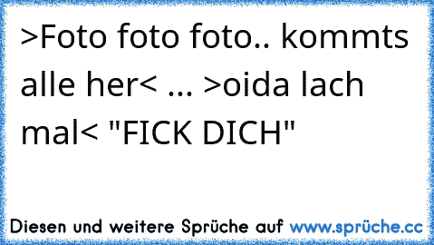 >Foto foto foto.. kommts alle her< ... >oida lach mal< "FICK DICH"