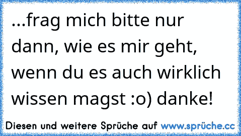 ...frag mich bitte nur dann, wie es mir geht, wenn du es auch wirklich wissen magst :o) danke!