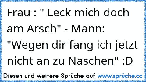 Frau : " Leck mich doch am Arsch" - Mann: "Wegen dir fang ich jetzt nicht an zu Naschen" :D