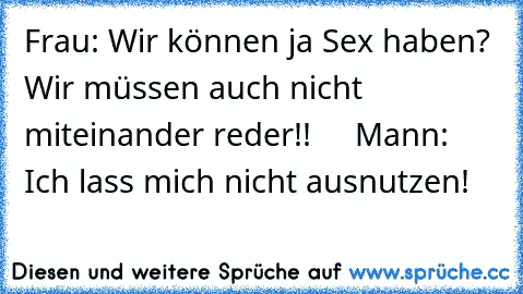 Frau: Wir können ja Sex haben? Wir müssen auch nicht miteinander reder!!     Mann: Ich lass mich nicht ausnutzen!