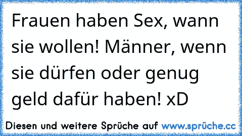 Frauen haben Sex, wann sie wollen! Männer, wenn sie dürfen oder genug geld dafür haben! xD