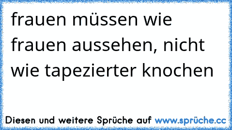 frauen müssen wie frauen aussehen, nicht wie tapezierter knochen