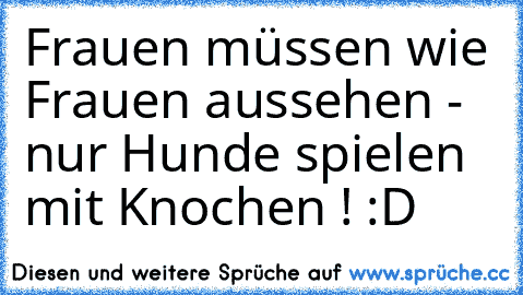 Frauen müssen wie Frauen aussehen - nur Hunde spielen mit Knochen ! :D