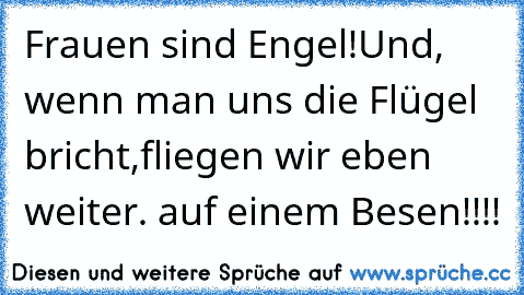 Frauen sind Engel!
Und, wenn man uns die Flügel bricht,
fliegen wir eben weiter…. auf einem Besen!!!!