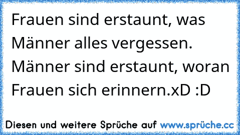 Frauen sind erstaunt,
 was Männer alles vergessen.
 Männer sind erstaunt,
 woran Frauen sich erinnern.xD :D