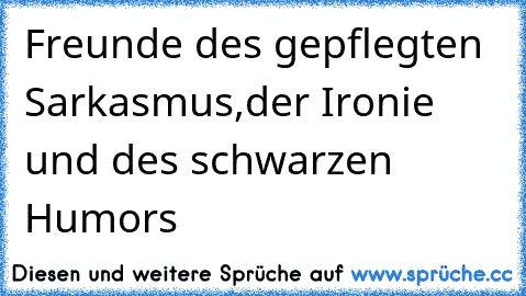 Freunde des gepflegten Sarkasmus,der Ironie und des schwarzen Humors