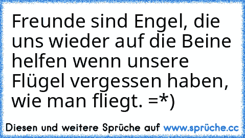 Freunde sind Engel, die uns wieder auf die Beine helfen wenn unsere Flügel vergessen haben, wie man fliegt. =*) ♥♥♥♥♥♥♥♥♥♥